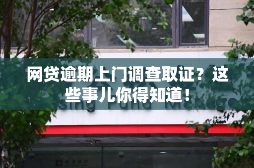 渝水网贷逾期上门调查取证？这些事儿你得知道！