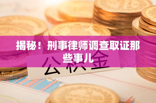 渝水揭秘！刑事律师调查取证那些事儿