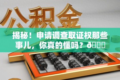 渝水揭秘！申请调查取证权那些事儿，你真的懂吗？😎