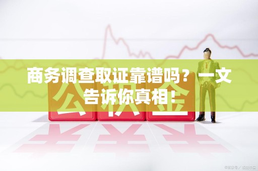 渝水商务调查取证靠谱吗？一文告诉你真相！